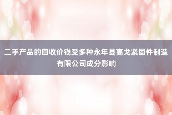 二手产品的回收价钱受多种永年县高戈紧固件制造有限公司成分影响