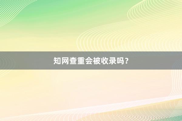 知网查重会被收录吗？