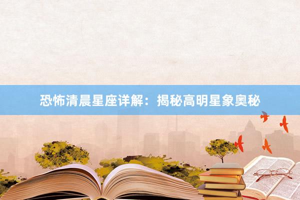 恐怖清晨星座详解：揭秘高明星象奥秘