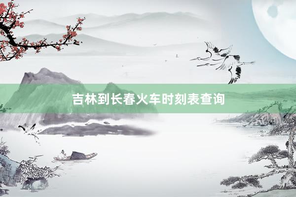 吉林到长春火车时刻表查询
