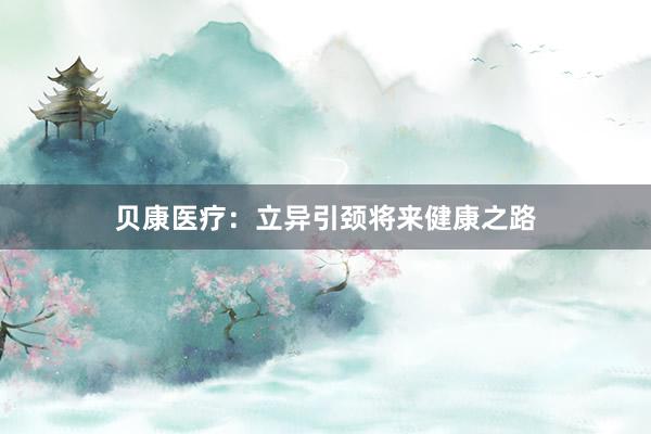 贝康医疗：立异引颈将来健康之路